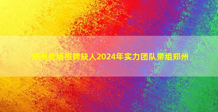 郑州夜场招聘缺人2024年实力团队带组郑州